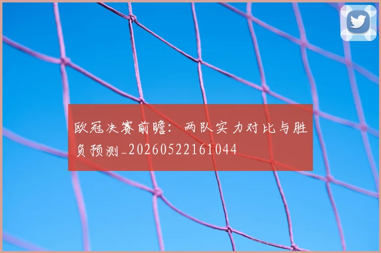 欧冠决赛前瞻：两队实力对比与胜负预测_20260522161044
