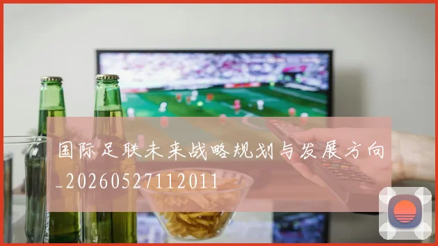 国际足联未来战略规划与发展方向_20260527112011