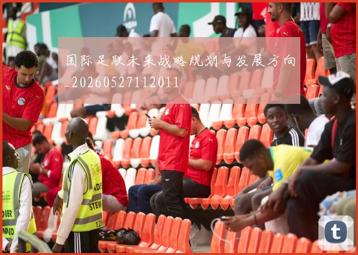 国际足联未来战略规划与发展方向_20260527112011