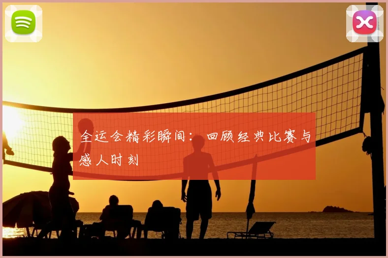 全运会精彩瞬间：回顾经典比赛与感人时刻