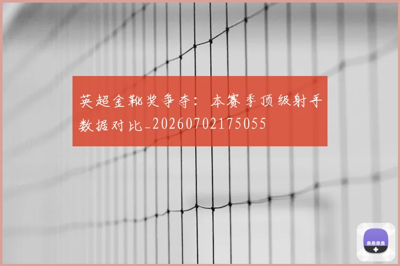 英超金靴奖争夺：本赛季顶级射手数据对比_20260702175055