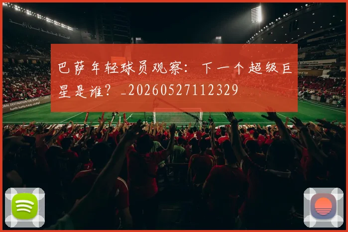 巴萨年轻球员观察:下一个超级巨星是谁?_20260527112329
