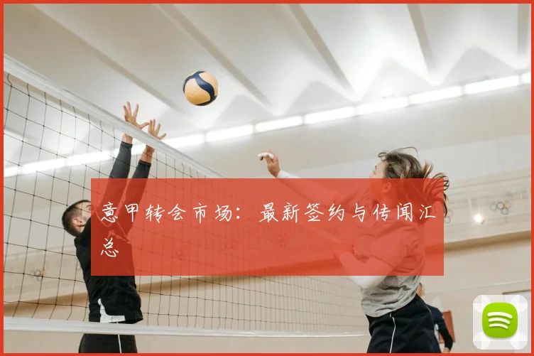 意甲转会市场：最新签约与传闻汇总