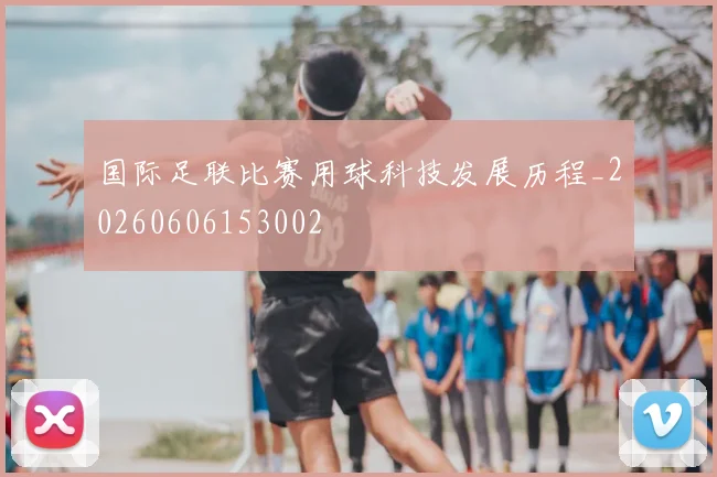 国际足联比赛用球科技发展历程_20260606153002