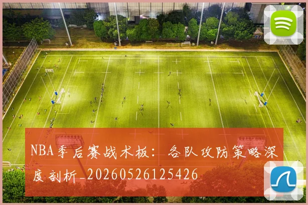 NBA季后赛战术板:各队攻防策略深度剖析_20260526125426