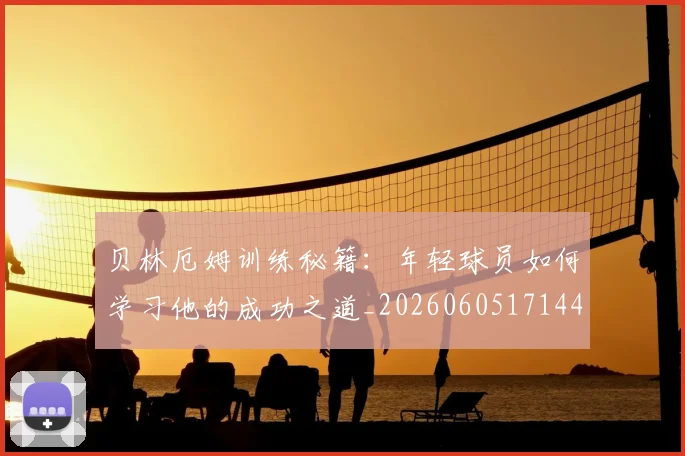 贝林厄姆训练秘籍：年轻球员如何学习他的成功之道_20260605171447_20260703181959