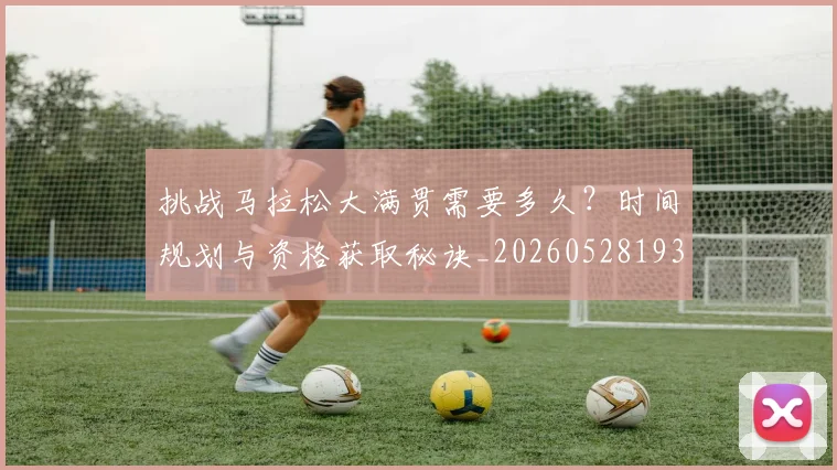 挑战马拉松大满贯需要多久？时间规划与资格获取秘诀_20260528193019