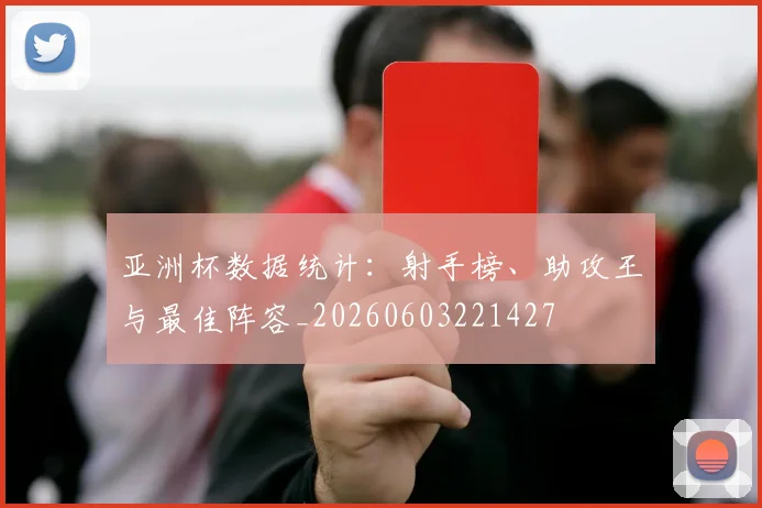 亚洲杯数据统计:射手榜、助攻王与最佳阵容_20260603221427