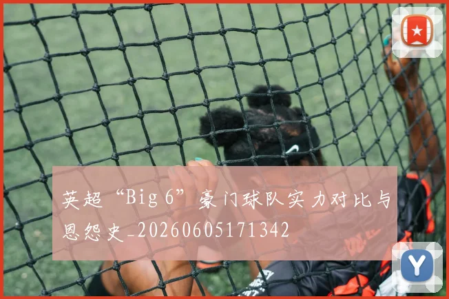 英超“Big 6”豪门球队实力对比与恩怨史_20260605171342