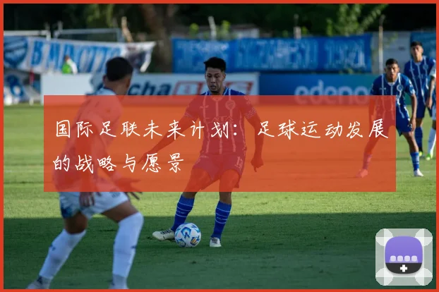 国际足联未来计划：足球运动发展的战略与愿景