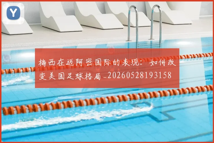 梅西在迈阿密国际的表现:如何改变美国足球格局_20260528193158