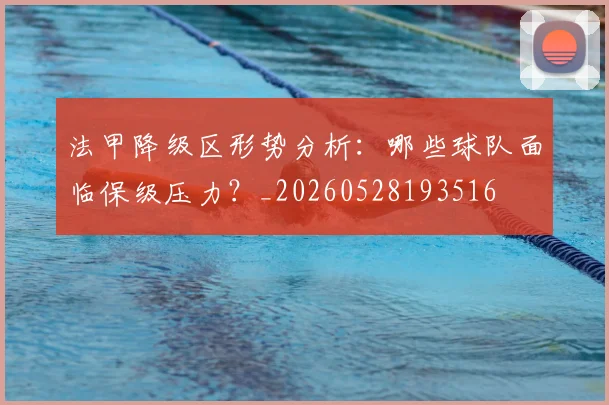 法甲降级区形势分析：哪些球队面临保级压力？_20260528193516