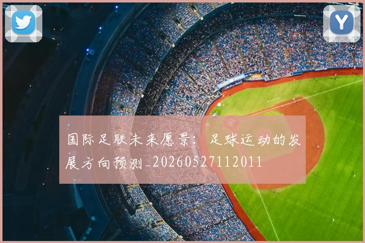 国际足联未来愿景：足球运动的发展方向预测_20260527112011