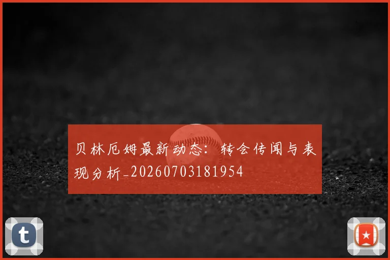 贝林厄姆最新动态：转会传闻与表现分析_20260703181954