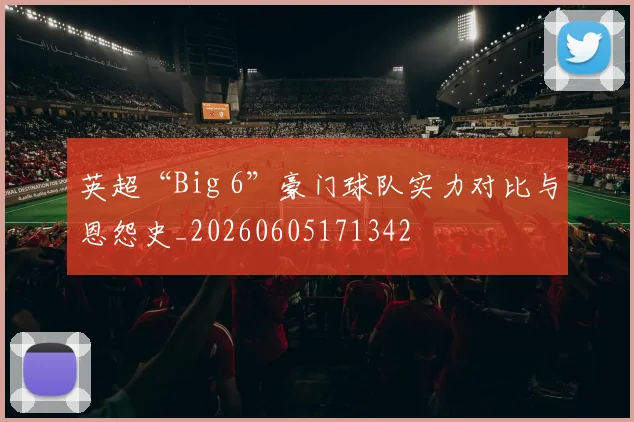 英超“Big 6”豪门球队实力对比与恩怨史_20260605171342