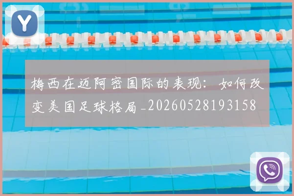 梅西在迈阿密国际的表现:如何改变美国足球格局_20260528193158