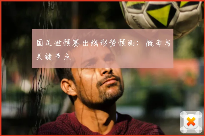 国足世预赛出线形势预测：概率与关键节点