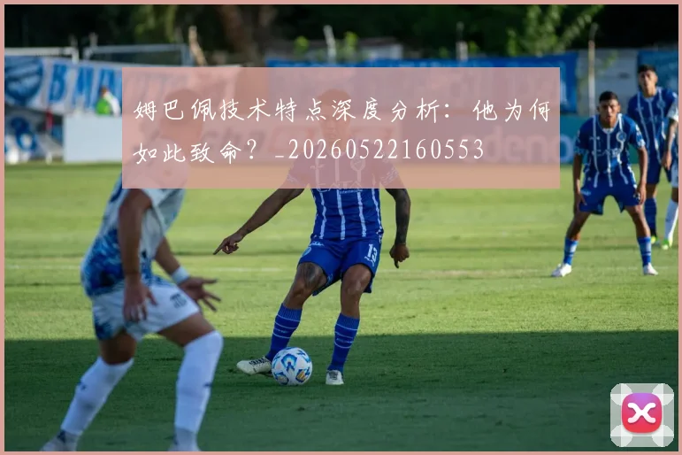 姆巴佩技术特点深度分析：他为何如此致命？_20260522160553