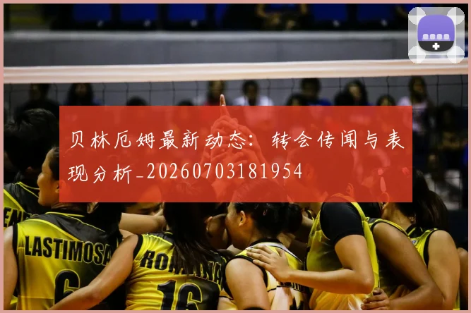 贝林厄姆最新动态：转会传闻与表现分析_20260703181954