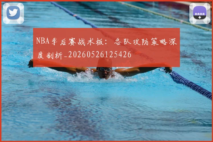NBA季后赛战术板:各队攻防策略深度剖析_20260526125426