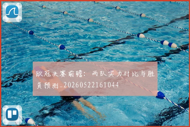 欧冠决赛前瞻：两队实力对比与胜负预测_20260522161044