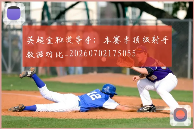 英超金靴奖争夺:本赛季顶级射手数据对比_20260702175055