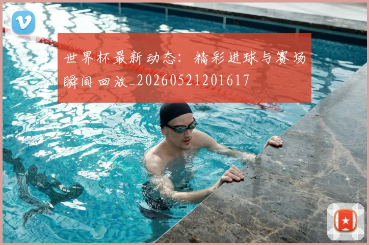 世界杯最新动态：精彩进球与赛场瞬间回放_20260521201617
