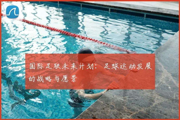 国际足联未来计划：足球运动发展的战略与愿景